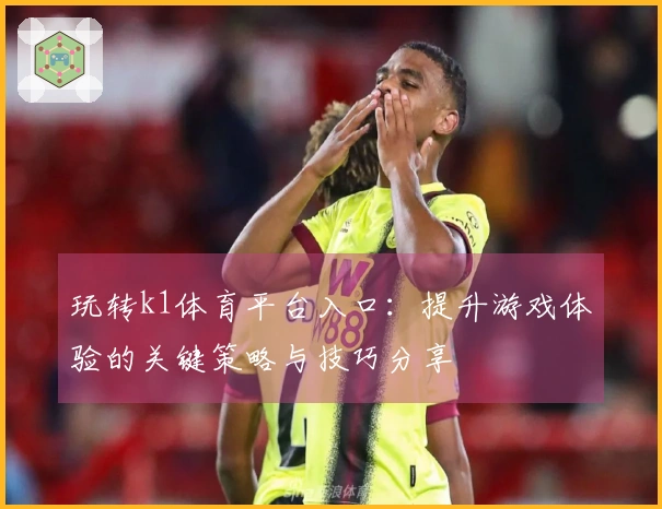 玩转k1体育平台入口：提升游戏体验的关键策略与技巧分享