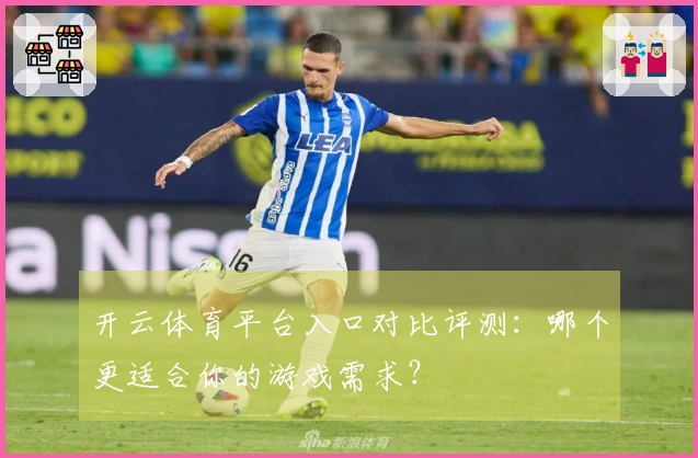 开云体育平台入口对比评测：哪个更适合你的游戏需求？