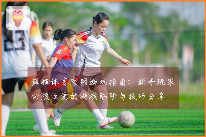 熊猫体育官网避坑指南：新手玩家必须注意的游戏陷阱与技巧分享