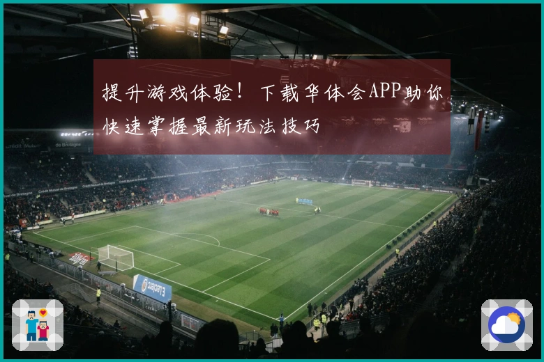 提升游戏体验！下载华体会APP助你快速掌握最新玩法技巧