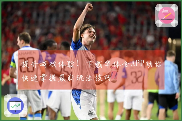 提升游戏体验！下载华体会APP助你快速掌握最新玩法技巧
