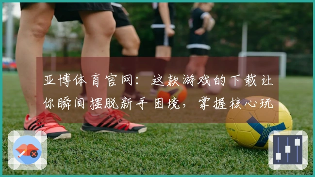 亚博体育官网：这款游戏的下载让你瞬间摆脱新手困境，掌握核心玩法秘诀！
