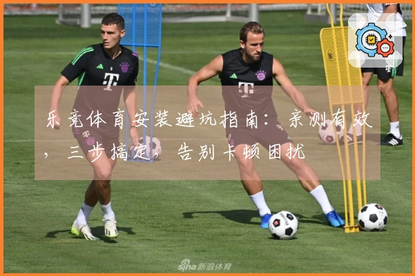 乐竞体育安装避坑指南：亲测有效，三步搞定，告别卡顿困扰