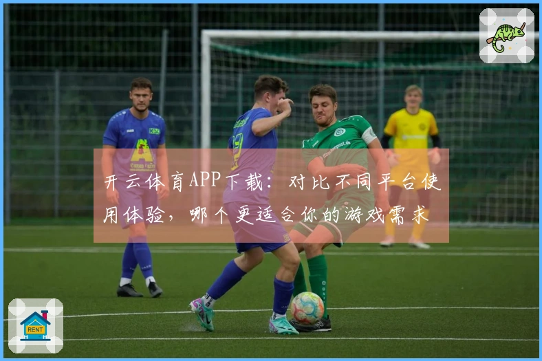 开云体育APP下载：对比不同平台使用体验，哪个更适合你的游戏需求？
