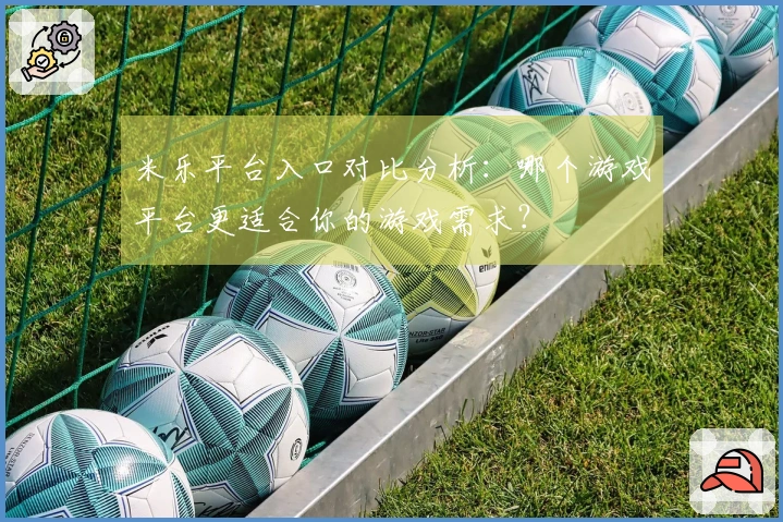米乐平台入口对比分析：哪个游戏平台更适合你的游戏需求？