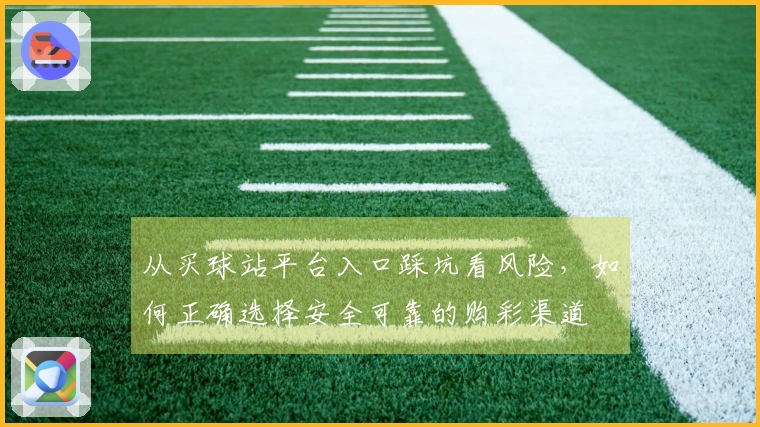 从买球站平台入口踩坑看风险,如何正确选择安全可靠的购彩渠道
