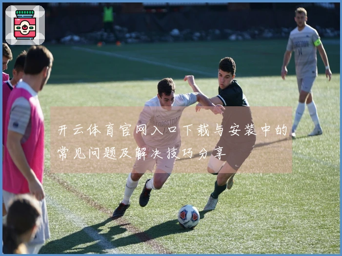 开云体育官网入口下载与安装中的常见问题及解决技巧分享