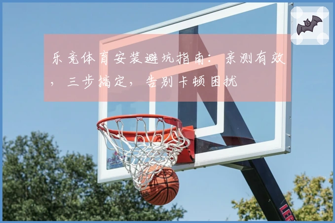 乐竞体育安装避坑指南：亲测有效，三步搞定，告别卡顿困扰