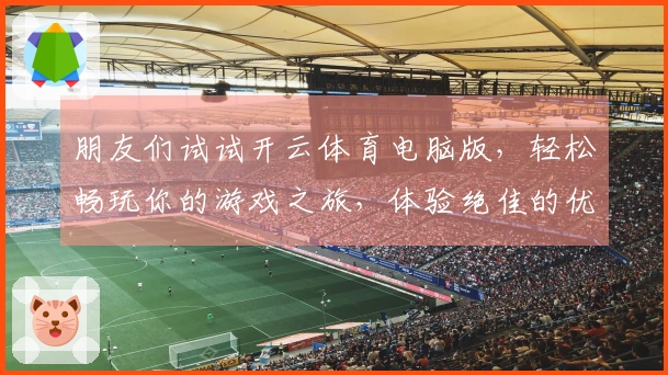 朋友们试试开云体育电脑版，轻松畅玩你的游戏之旅，体验绝佳的优化与乐趣！