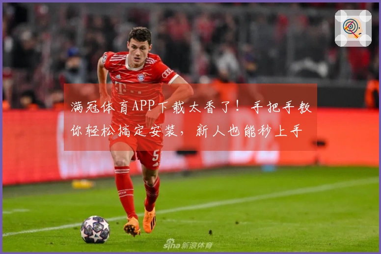 满冠体育APP下载太香了！手把手教你轻松搞定安装，新人也能秒上手！