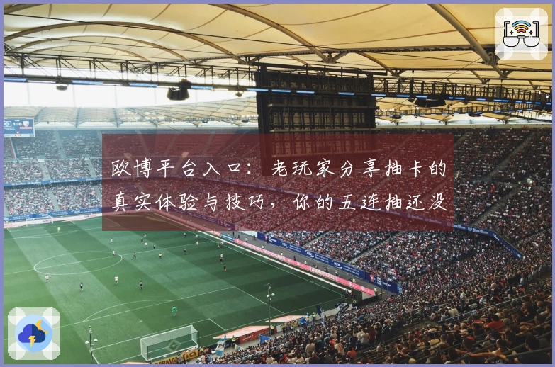 欧博平台入口：老玩家分享抽卡的真实体验与技巧，你的五连抽还没上头吗？