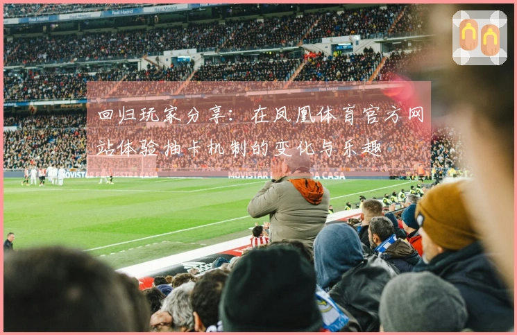 回归玩家分享：在凤凰体育官方网站体验抽卡机制的变化与乐趣