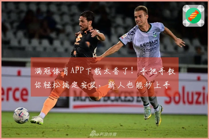 满冠体育APP下载太香了！手把手教你轻松搞定安装，新人也能秒上手！