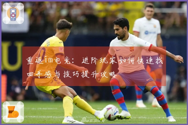 重返im电竞：进阶玩家如何快速找回手感与技巧提升攻略