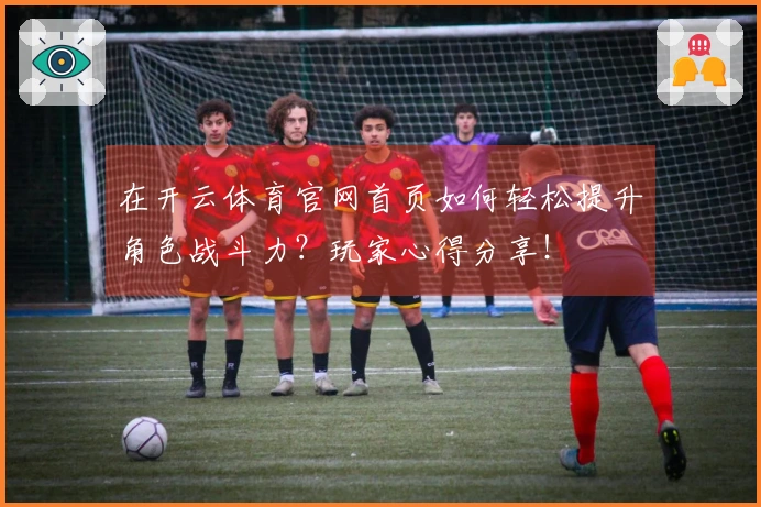 在开云体育官网首页如何轻松提升角色战斗力？玩家心得分享！