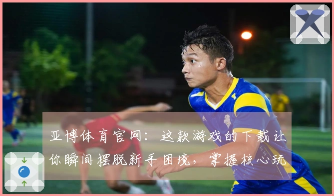亚博体育官网：这款游戏的下载让你瞬间摆脱新手困境，掌握核心玩法秘诀！