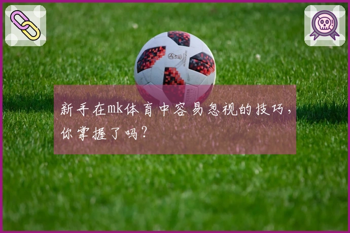 新手在mk体育中容易忽视的技巧，你掌握了吗？