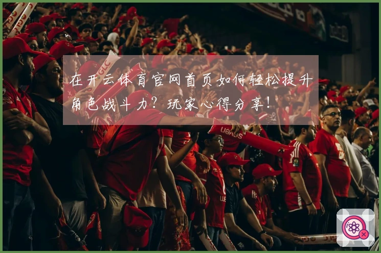 在开云体育官网首页如何轻松提升角色战斗力？玩家心得分享！