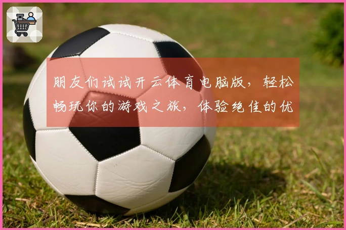 朋友们试试开云体育电脑版，轻松畅玩你的游戏之旅，体验绝佳的优化与乐趣！