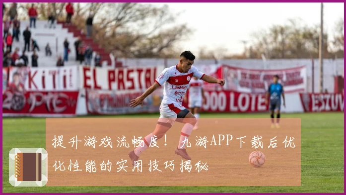 提升游戏流畅度！九游APP下载后优化性能的实用技巧揭秘